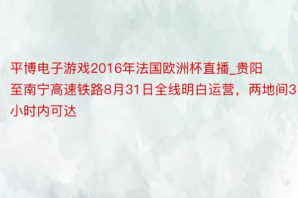 平博电子游戏2016年法国欧洲杯直播_贵阳至南宁高速铁路8月31日全线明白运营，两地间3小时内可达