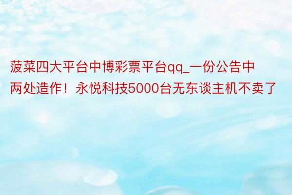 菠菜四大平台中博彩票平台qq_一份公告中两处造作！永悦科技5000台无东谈主机不卖了