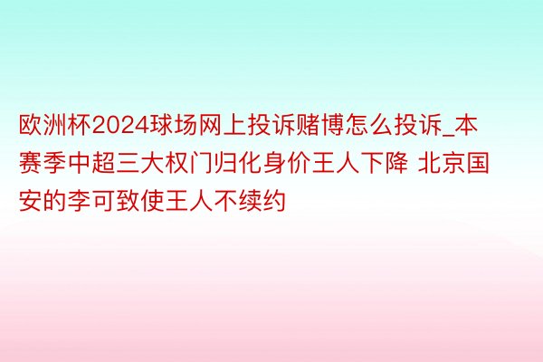 欧洲杯2024球场网上投诉赌博怎么投诉_本赛季中超三大权门归化身价王人下降 北京国安的李可致使王人不续约