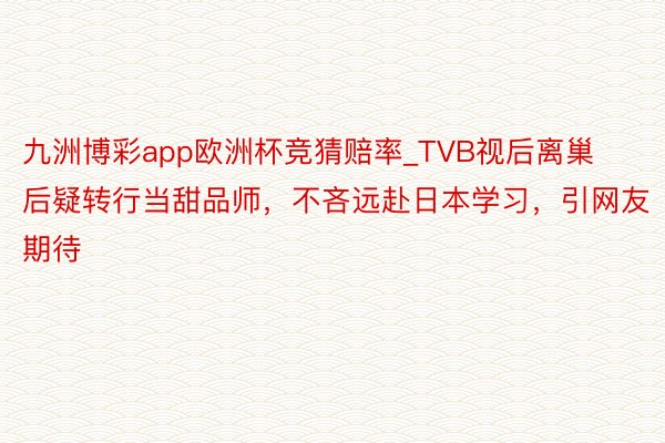 九洲博彩app欧洲杯竞猜赔率_TVB视后离巢后疑转行当甜品师，不吝远赴日本学习，引网友期待