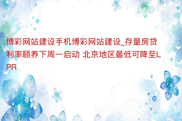 博彩网站建设手机博彩网站建设_存量房贷利率颐养下周一启动 北京地区最低可降至LPR