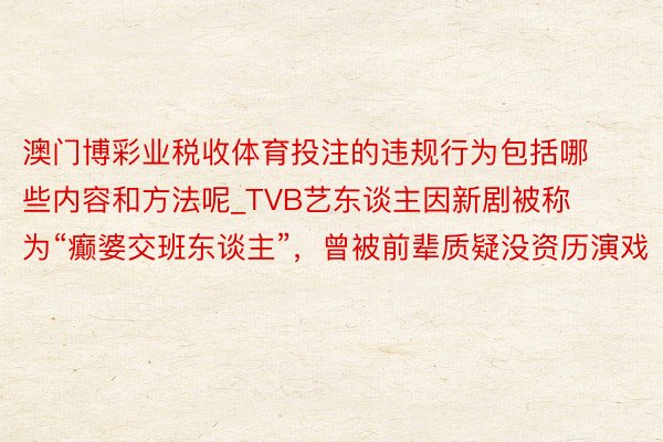 澳门博彩业税收体育投注的违规行为包括哪些内容和方法呢_TVB艺东谈主因新剧被称为“癫婆交班东谈主”，曾被前辈质疑没资历演戏