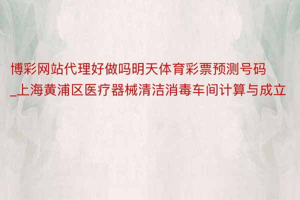 博彩网站代理好做吗明天体育彩票预测号码_上海黄浦区医疗器械清洁消毒车间计算与成立