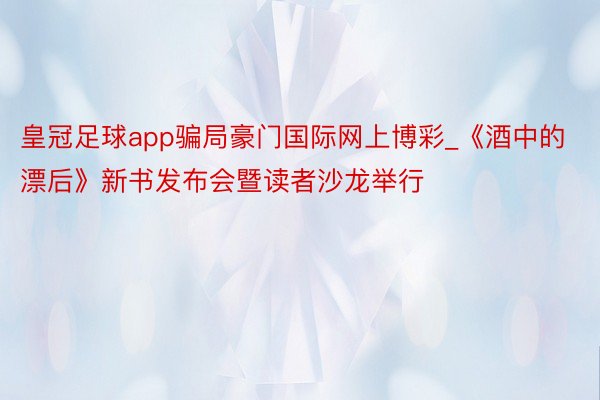 皇冠足球app骗局豪门国际网上博彩_《酒中的漂后》新书发布会暨读者沙龙举行