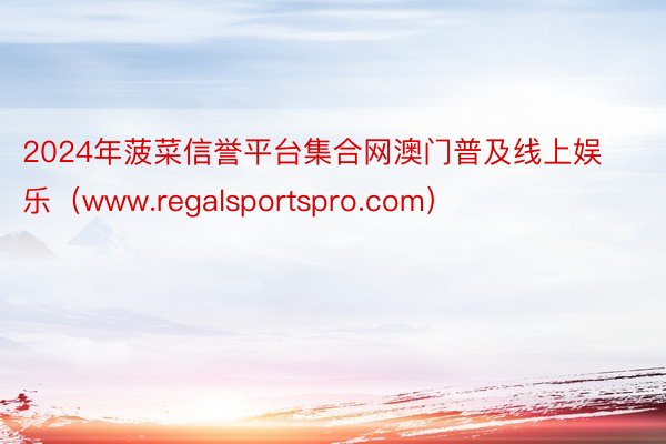 2024年菠菜信誉平台集合网澳门普及线上娱乐(www.regalsportspro.com)